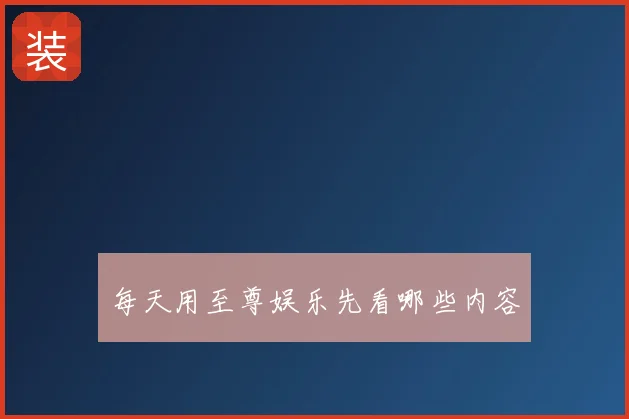 每天用至尊娱乐先看哪些内容