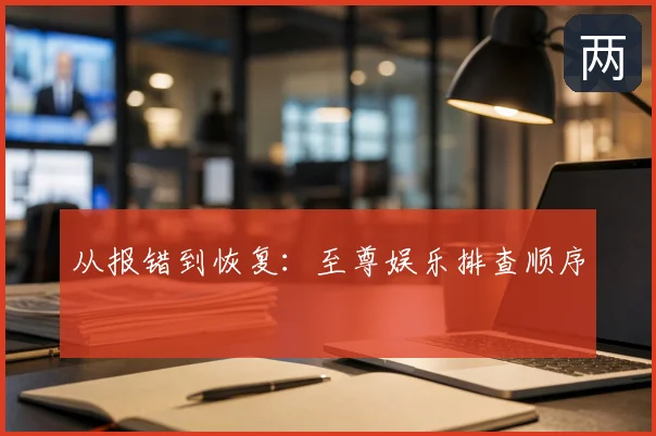 从报错到恢复：至尊娱乐排查顺序