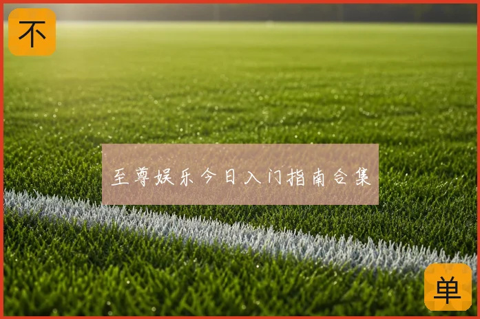 至尊娱乐今日入门指南合集